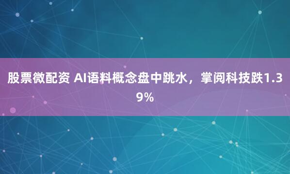 股票微配资 AI语料概念盘中跳水，掌阅科技跌1.39%