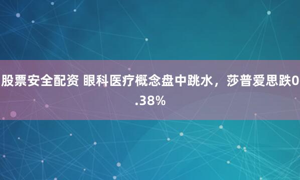 股票安全配资 眼科医疗概念盘中跳水，莎普爱思跌0.38%