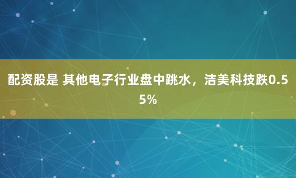 配资股是 其他电子行业盘中跳水，洁美科技跌0.55%