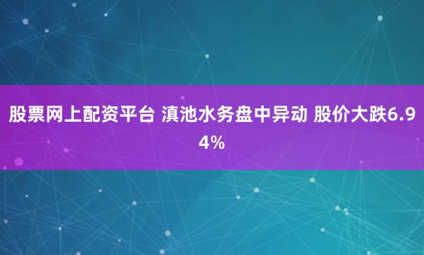 股票网上配资平台 滇池水务盘中异动 股价大跌6.94%