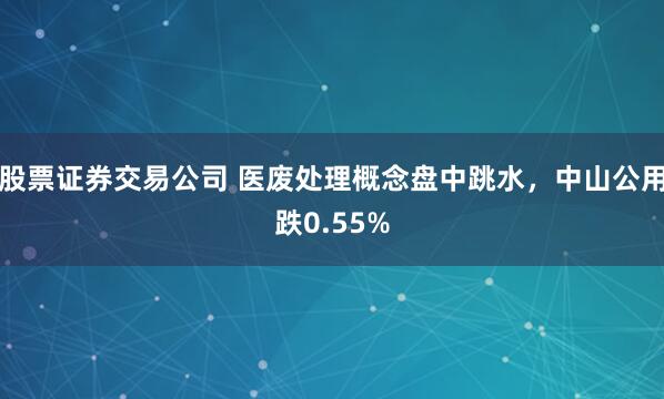 股票证券交易公司 医废处理概念盘中跳水，中山公用跌0.55%