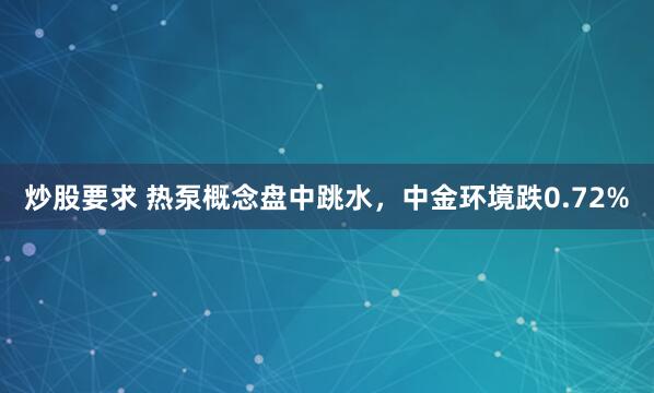 炒股要求 热泵概念盘中跳水，中金环境跌0.72%