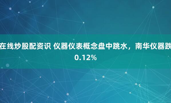 在线炒股配资识 仪器仪表概念盘中跳水，南华仪器跌0.12%
