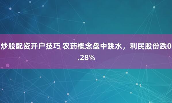 炒股配资开户技巧 农药概念盘中跳水，利民股份跌0.28%