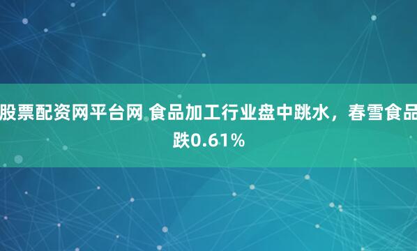 股票配资网平台网 食品加工行业盘中跳水，春雪食品跌0.61%