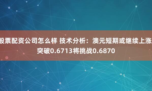 股票配资公司怎么样 技术分析：澳元短期或继续上涨，突破0.6713将挑战0.6870