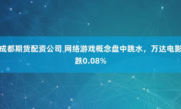成都期货配资公司 网络游戏概念盘中跳水，万达电影跌0.08%