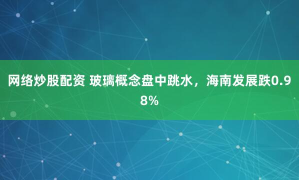 网络炒股配资 玻璃概念盘中跳水，海南发展跌0.98%