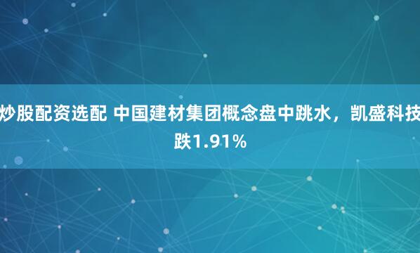 炒股配资选配 中国建材集团概念盘中跳水，凯盛科技跌1.91%