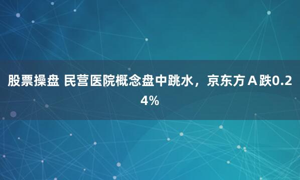 股票操盘 民营医院概念盘中跳水，京东方Ａ跌0.24%