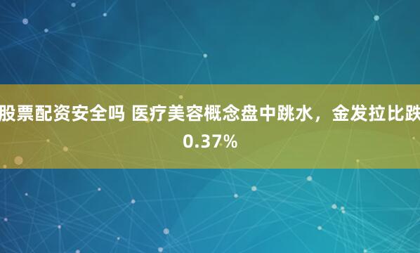 股票配资安全吗 医疗美容概念盘中跳水，金发拉比跌0.37%