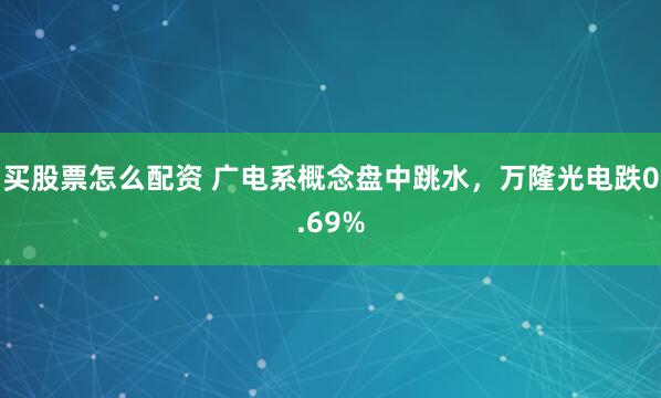 买股票怎么配资 广电系概念盘中跳水，万隆光电跌0.69%