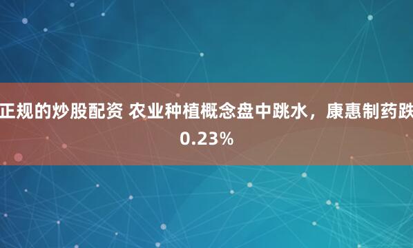 正规的炒股配资 农业种植概念盘中跳水，康惠制药跌0.23%