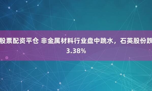 股票配资平仓 非金属材料行业盘中跳水，石英股份跌3.38%