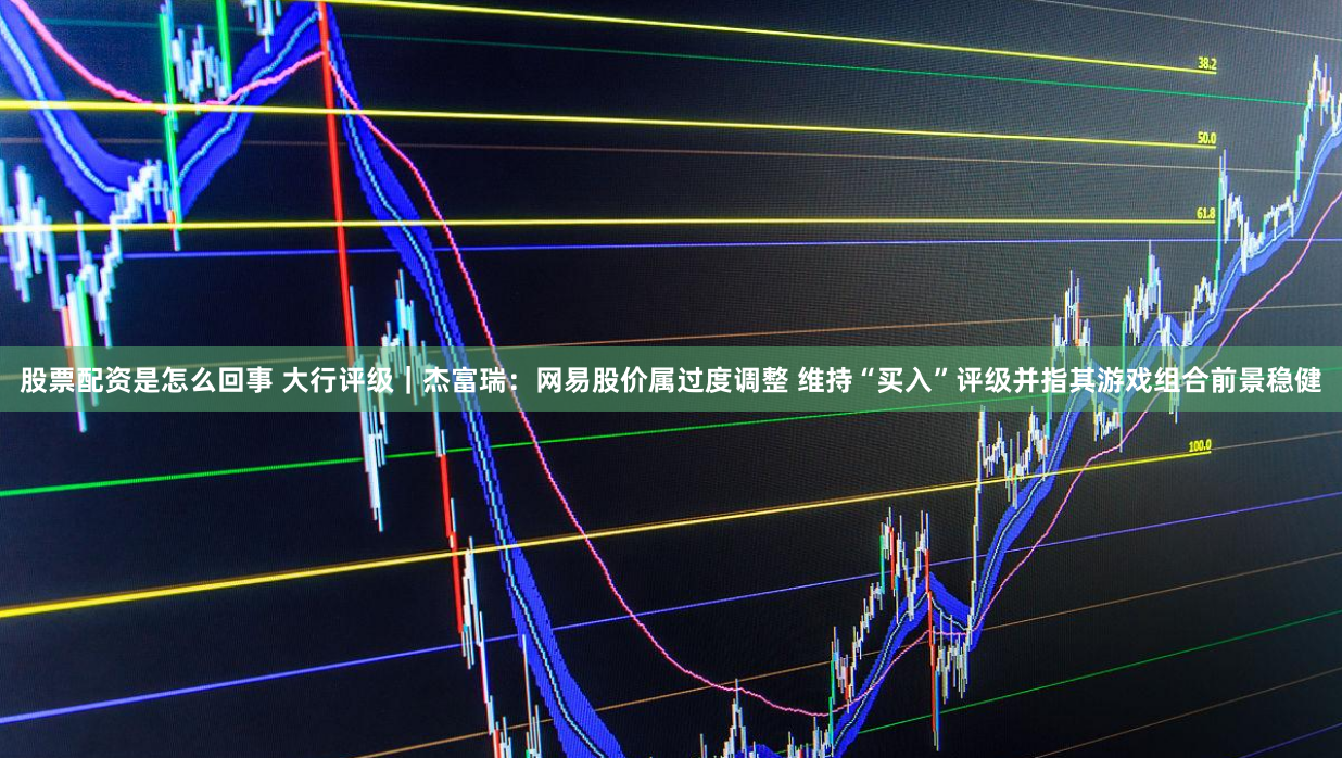 股票配资是怎么回事 大行评级｜杰富瑞：网易股价属过度调整 维持“买入”评级并指其游戏组合前景稳健