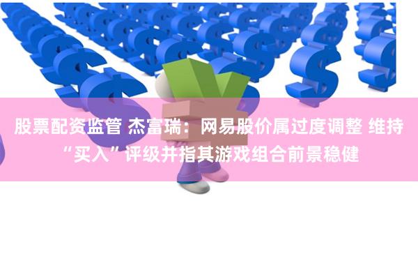 股票配资监管 杰富瑞：网易股价属过度调整 维持“买入”评级并指其游戏组合前景稳健