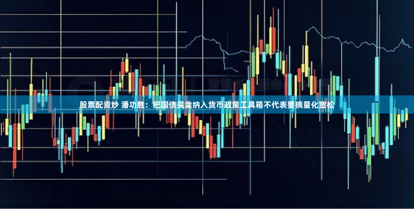 股票配资炒 潘功胜：把国债买卖纳入货币政策工具箱不代表要搞量化宽松