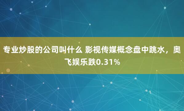 专业炒股的公司叫什么 影视传媒概念盘中跳水，奥飞娱乐跌0.31%
