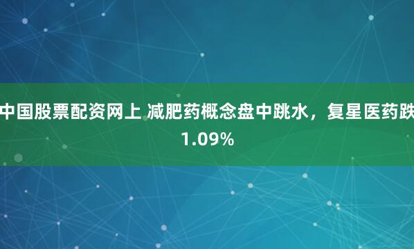 中国股票配资网上 减肥药概念盘中跳水，复星医药跌1.09%