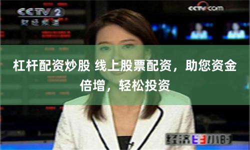 杠杆配资炒股 线上股票配资，助您资金倍增，轻松投资