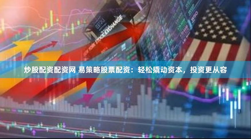 炒股配资配资网 易策略股票配资：轻松撬动资本，投资更从容