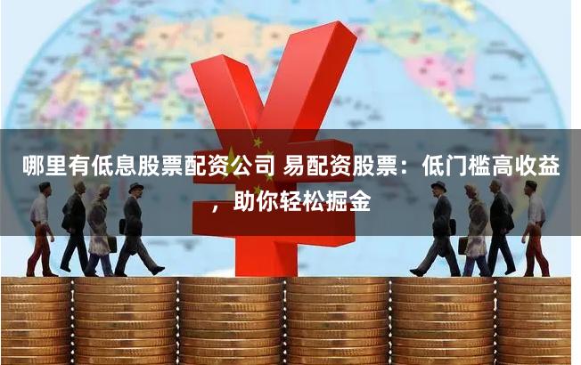 哪里有低息股票配资公司 易配资股票：低门槛高收益，助你轻松掘金