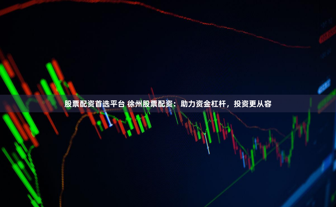 股票配资首选平台 徐州股票配资：助力资金杠杆，投资更从容