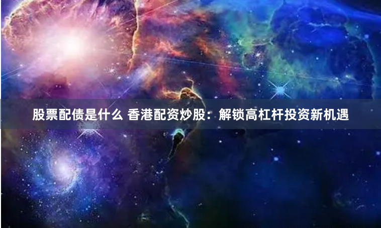 股票配债是什么 香港配资炒股：解锁高杠杆投资新机遇