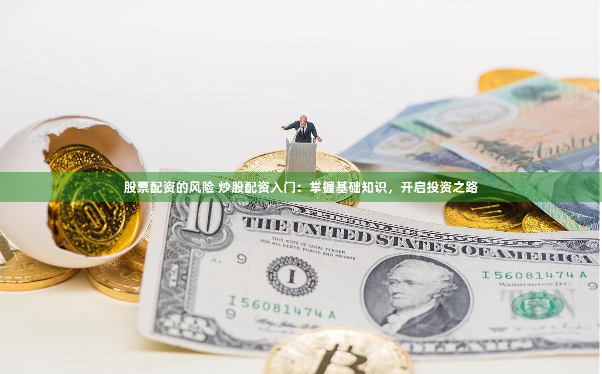 股票配资的风险 炒股配资入门：掌握基础知识，开启投资之路