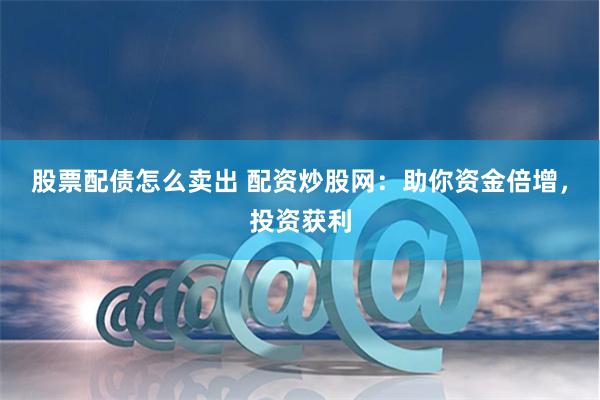 股票配债怎么卖出 配资炒股网：助你资金倍增，投资获利