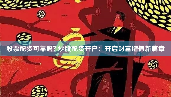股票配资可靠吗? 炒股配资开户：开启财富增值新篇章