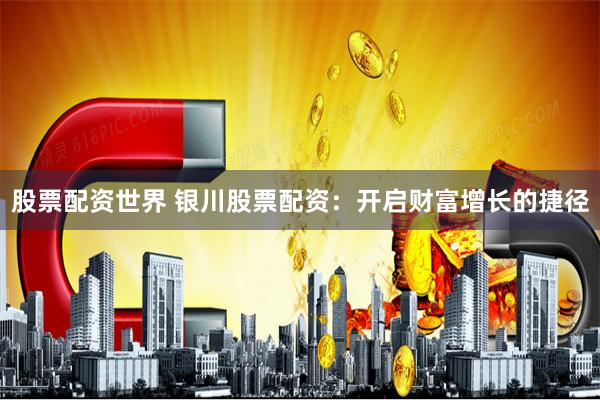 股票配资世界 银川股票配资：开启财富增长的捷径