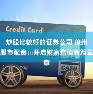 炒股比较好的证券公司 徐州股市配资:开启财富增值新篇章