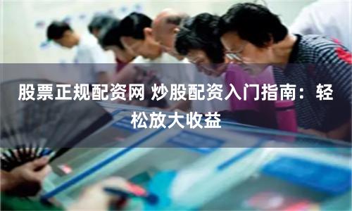 股票正规配资网 炒股配资入门指南：轻松放大收益