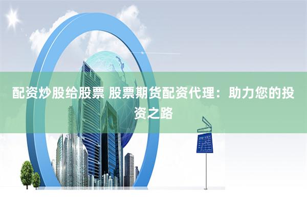 配资炒股给股票 股票期货配资代理：助力您的投资之路
