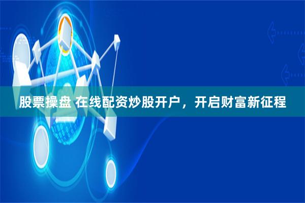 股票操盘 在线配资炒股开户，开启财富新征程