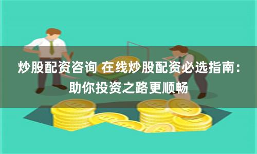 炒股配资咨询 在线炒股配资必选指南：助你投资之路更顺畅