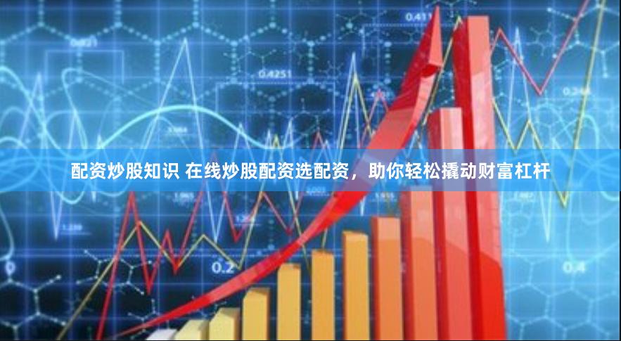 配资炒股知识 在线炒股配资选配资，助你轻松撬动财富杠杆