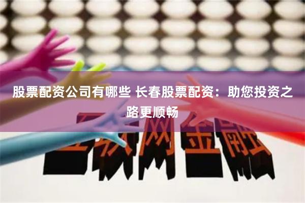 股票配资公司有哪些 长春股票配资：助您投资之路更顺畅