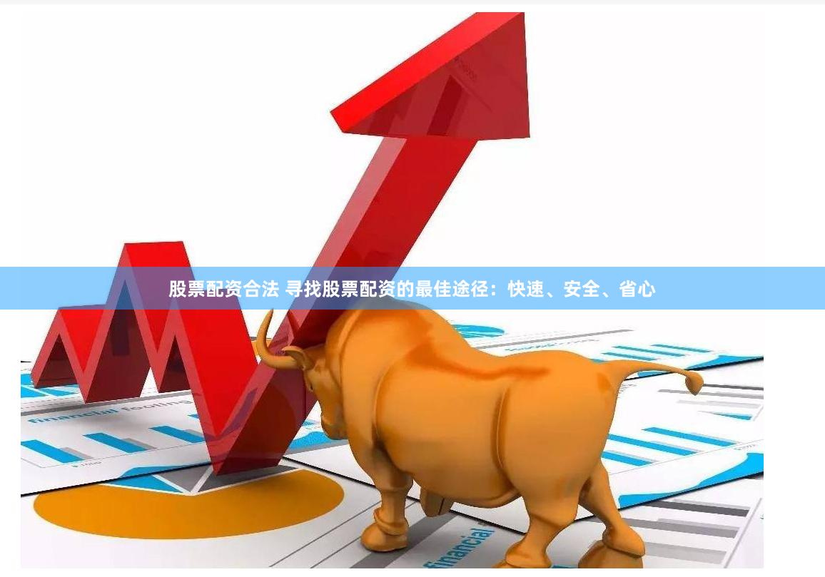 股票配资合法 寻找股票配资的最佳途径：快速、安全、省心