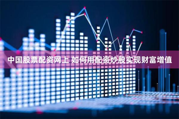 中国股票配资网上 如何用配资炒股实现财富增值