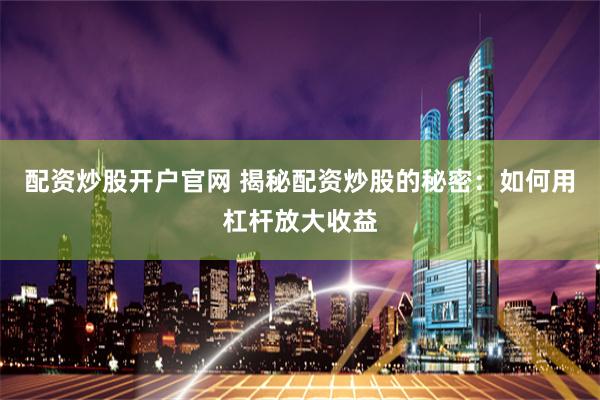 配资炒股开户官网 揭秘配资炒股的秘密：如何用杠杆放大收益