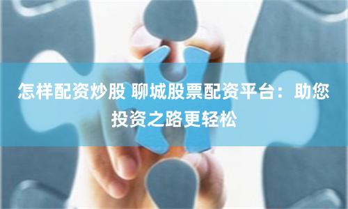 怎样配资炒股 聊城股票配资平台：助您投资之路更轻松
