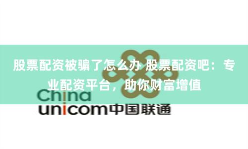 股票配资被骗了怎么办 股票配资吧：专业配资平台，助你财富增值