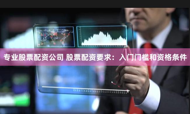 专业股票配资公司 股票配资要求：入门门槛和资格条件