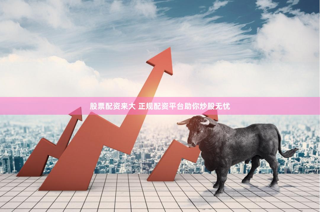 股票配资来大 正规配资平台助你炒股无忧