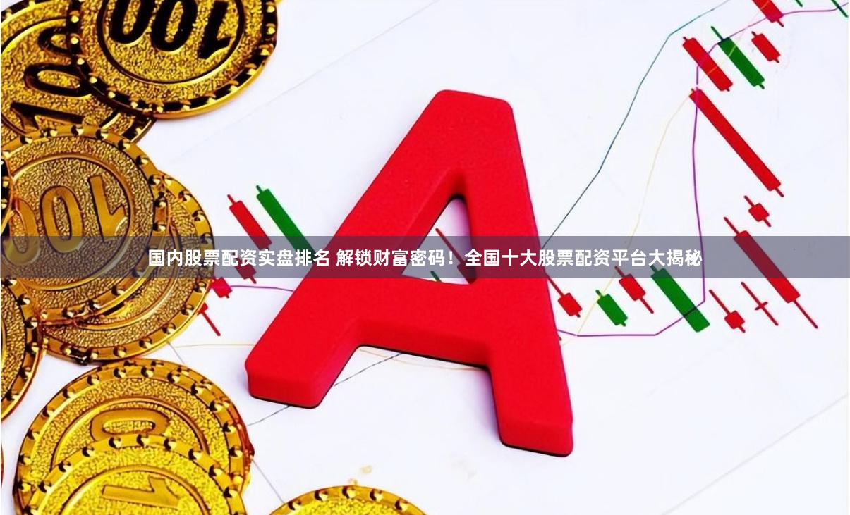 国内股票配资实盘排名 解锁财富密码！全国十大股票配资平台大揭秘