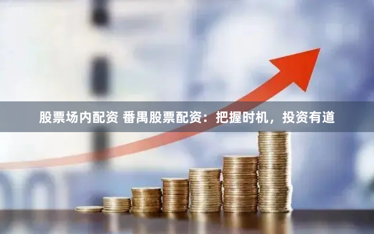 股票场内配资 番禺股票配资：把握时机，投资有道