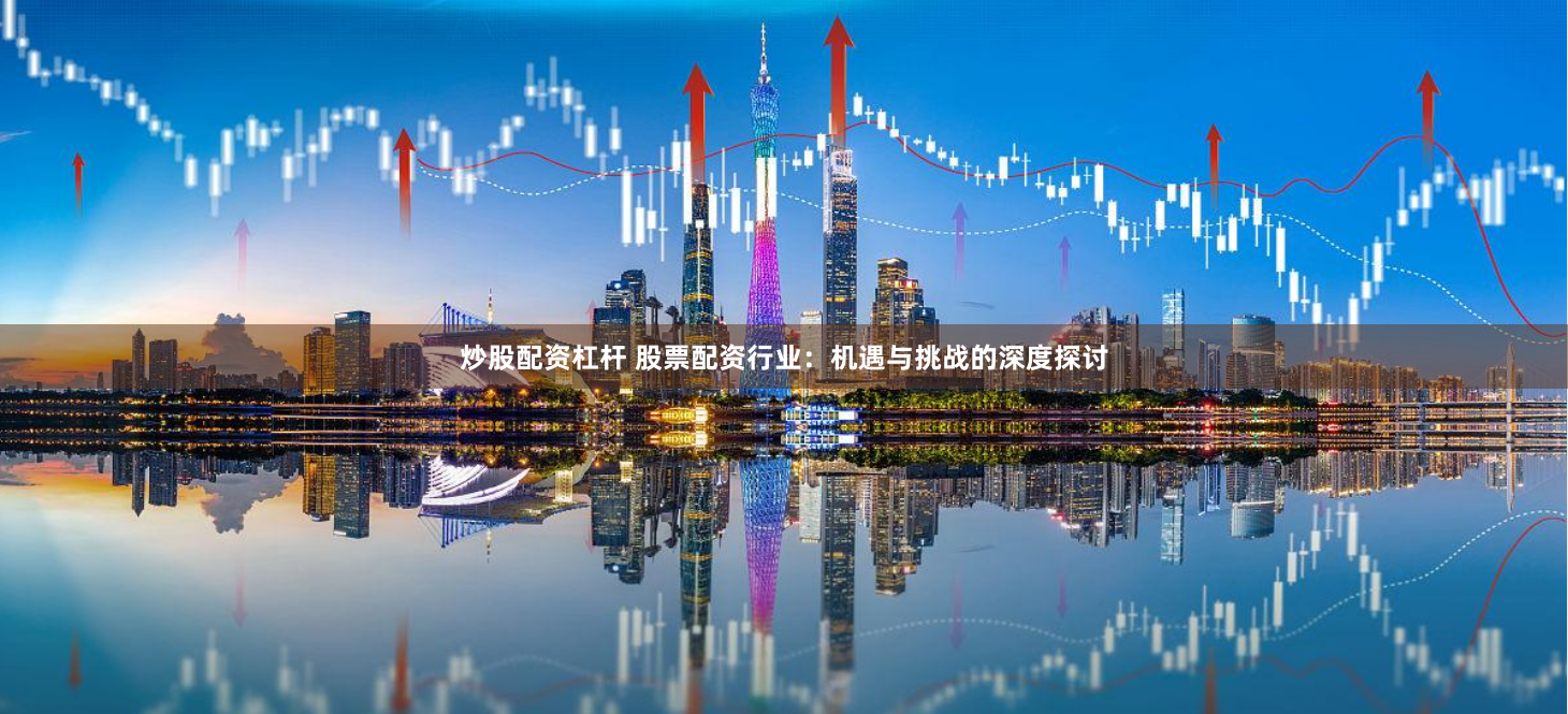 炒股配资杠杆 股票配资行业：机遇与挑战的深度探讨
