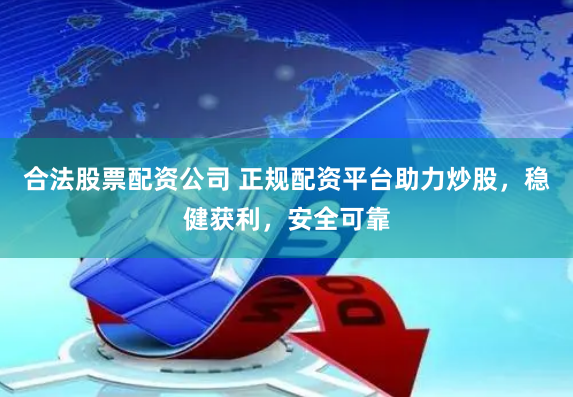 合法股票配资公司 正规配资平台助力炒股，稳健获利，安全可靠